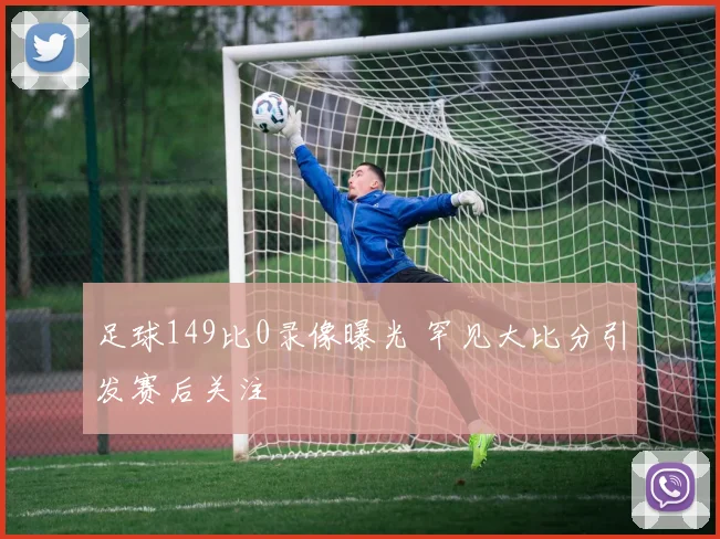 足球149比0录像曝光 罕见大比分引发赛后关注
