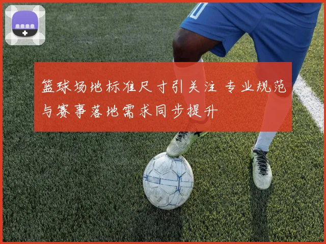 篮球场地标准尺寸引关注 专业规范与赛事落地需求同步提升