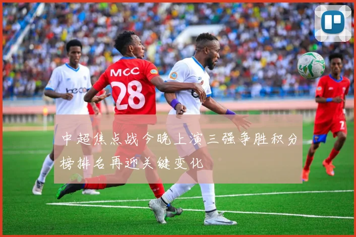 中超焦点战今晚上演三强争胜积分榜排名再迎关键变化