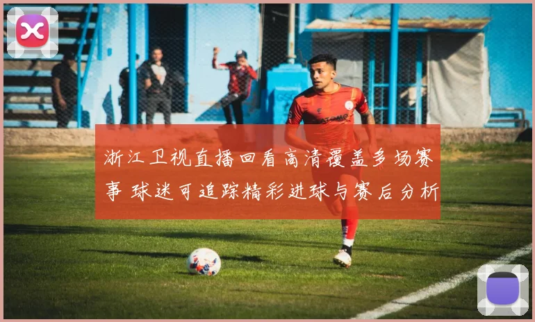 浙江卫视直播回看高清覆盖多场赛事 球迷可追踪精彩进球与赛后分析
