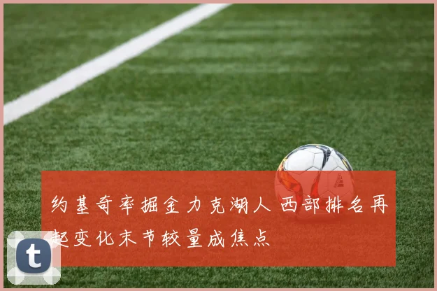 约基奇率掘金力克湖人 西部排名再起变化末节较量成焦点