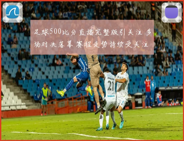足球500比分直播完整版引关注 多场对决落幕 赛程走势持续受关注