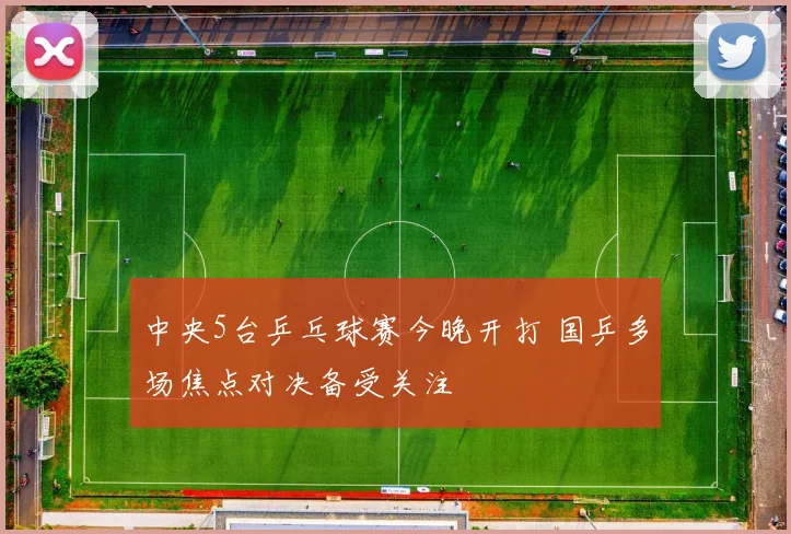 中央5台乒乓球赛今晚开打 国乒多场焦点对决备受关注