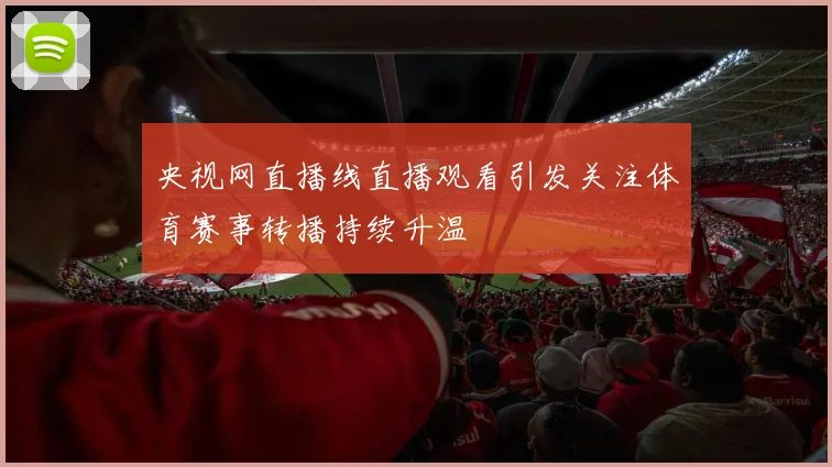 央视网直播线直播观看引发关注体育赛事转播持续升温