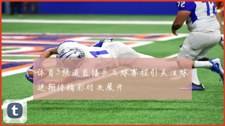 体育5频道直播乒乓球赛程引关注球迷期待精彩对决展开