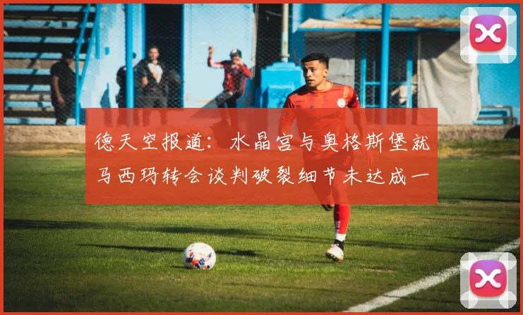 德天空报道：水晶宫与奥格斯堡就马西玛转会谈判破裂细节未达成一致
