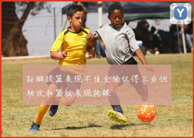 孙璇投篮表现不佳全场仅得三分但助攻和篮板表现抢眼
