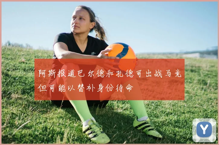 阿斯报道巴尔德和孔德可出战马竞但可能以替补身份待命