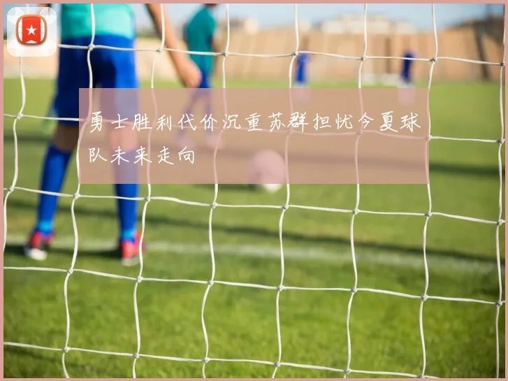 勇士胜利代价沉重苏群担忧今夏球队未来走向