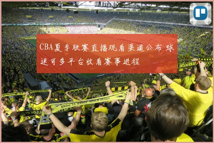 CBA夏季联赛直播观看渠道公布 球迷可多平台收看赛事进程