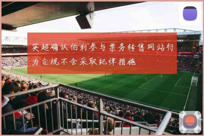 英超确认伯利参与票务转售网站行为合规不会采取纪律措施