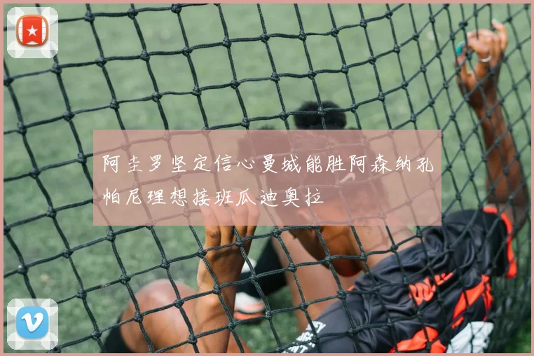 阿圭罗坚定信心曼城能胜阿森纳孔帕尼理想接班瓜迪奥拉