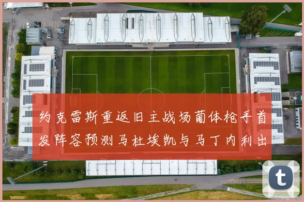 约克雷斯重返旧主战场葡体枪手首发阵容预测马杜埃凯与马丁内利出战
