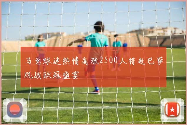 马竞球迷热情高涨2500人将赴巴萨观战欧冠盛宴