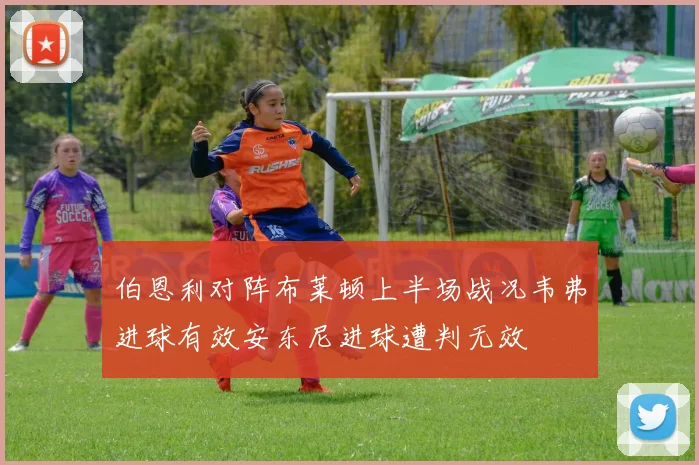 伯恩利对阵布莱顿上半场战况韦弗进球有效安东尼进球遭判无效