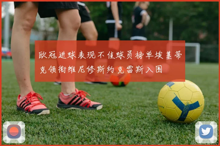 欧冠进球表现不佳球员榜单埃基蒂克领衔维尼修斯约克雷斯入围