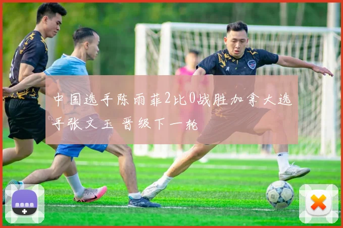 中国选手陈雨菲2比0战胜加拿大选手张文玉 晋级下一轮