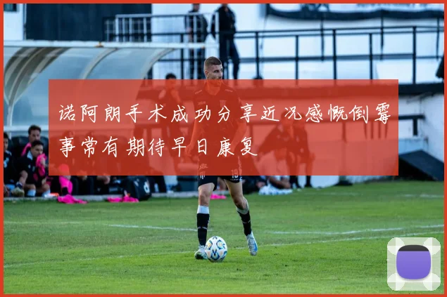 诺阿朗手术成功分享近况感慨倒霉事常有期待早日康复