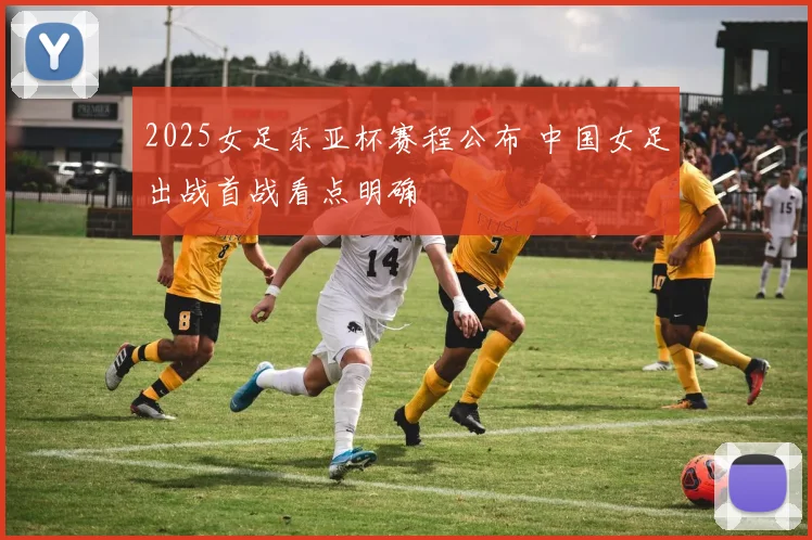 2025女足东亚杯赛程公布 中国女足出战首战看点明确