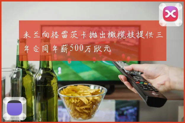米兰向格雷茨卡抛出橄榄枝提供三年合同年薪500万欧元
