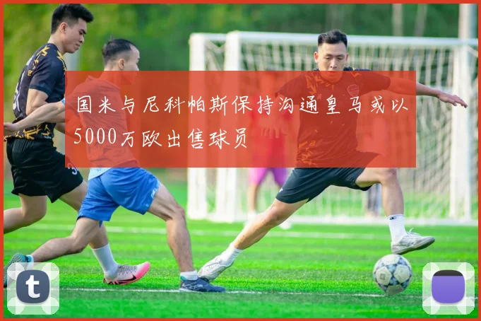 国米与尼科帕斯保持沟通皇马或以5000万欧出售球员