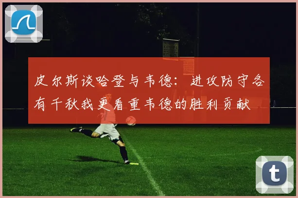 皮尔斯谈哈登与韦德：进攻防守各有千秋我更看重韦德的胜利贡献