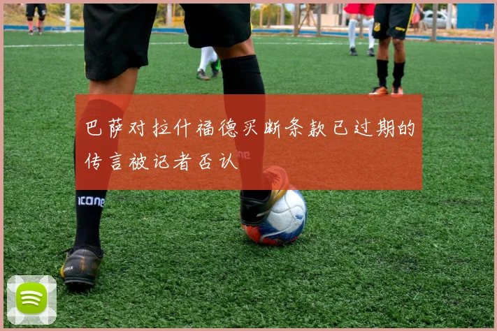 巴萨对拉什福德买断条款已过期的传言被记者否认