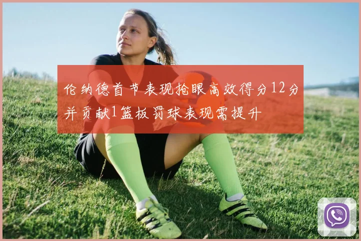 伦纳德首节表现抢眼高效得分12分并贡献1篮板罚球表现需提升