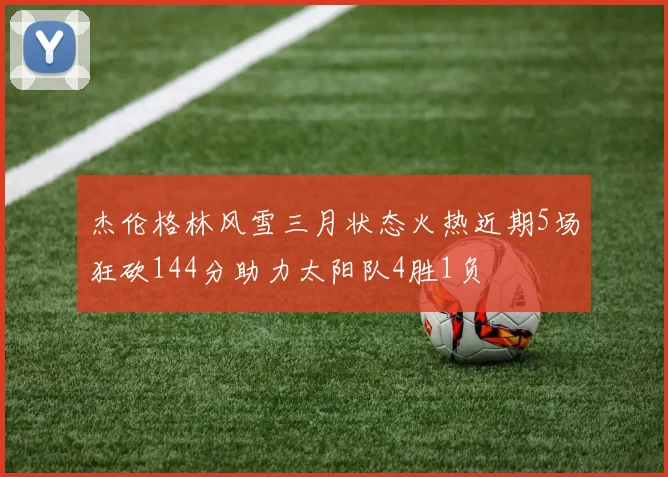 杰伦格林风雪三月状态火热近期5场狂砍144分助力太阳队4胜1负