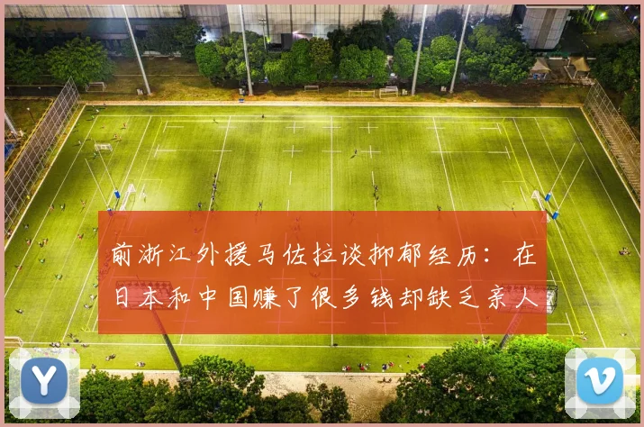 前浙江外援马佐拉谈抑郁经历：在日本和中国赚了很多钱却缺乏亲人陪伴