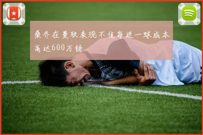 桑乔在曼联表现不佳每进一球成本高达600万镑