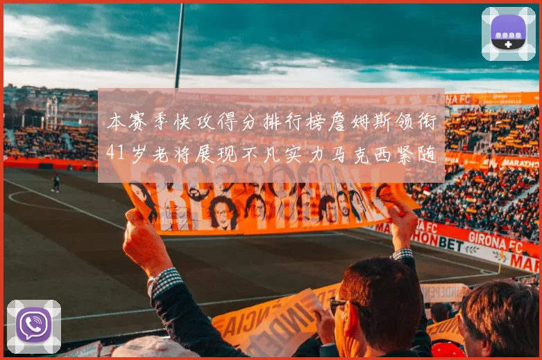 本赛季快攻得分排行榜詹姆斯领衔41岁老将展现不凡实力马克西紧随其后